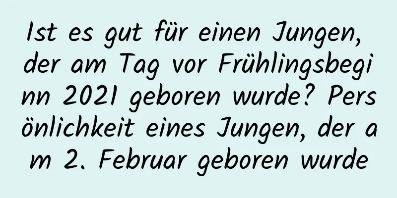 Ist es gut für einen Jungen, der am Tag vor Frühlingsbeginn 2021 geboren wurde? Persönlichkeit eines Jungen, der am 2. Februar geboren wurde