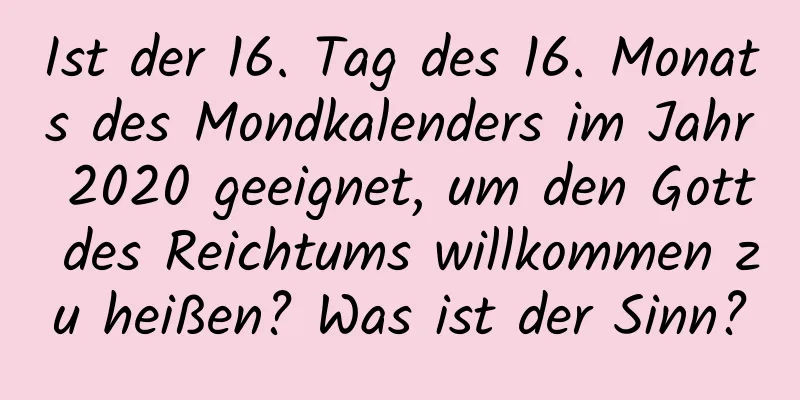 Ist der 16. Tag des 16. Monats des Mondkalenders im Jahr 2020 geeignet, um den Gott des Reichtums willkommen zu heißen? Was ist der Sinn?