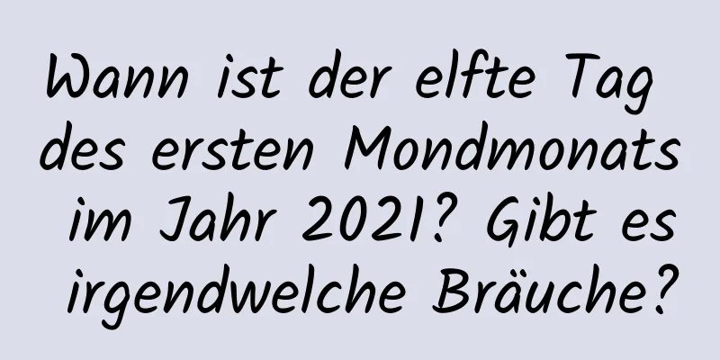 Wann ist der elfte Tag des ersten Mondmonats im Jahr 2021? Gibt es irgendwelche Bräuche?