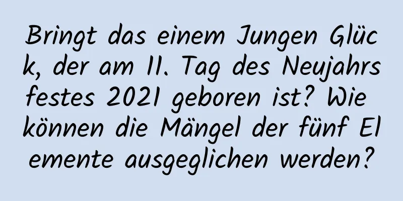 Bringt das einem Jungen Glück, der am 11. Tag des Neujahrsfestes 2021 geboren ist? Wie können die Mängel der fünf Elemente ausgeglichen werden?