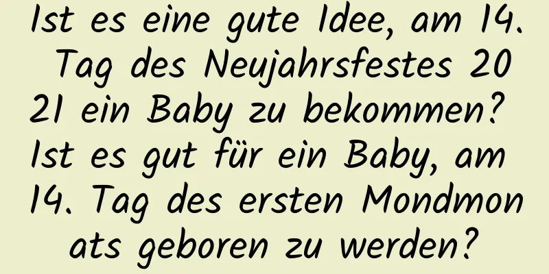 Ist es eine gute Idee, am 14. Tag des Neujahrsfestes 2021 ein Baby zu bekommen? Ist es gut für ein Baby, am 14. Tag des ersten Mondmonats geboren zu werden?