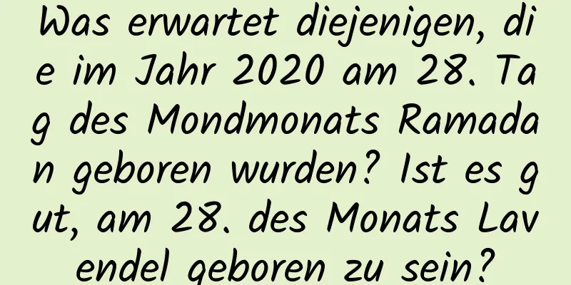 Was erwartet diejenigen, die im Jahr 2020 am 28. Tag des Mondmonats Ramadan geboren wurden? Ist es gut, am 28. des Monats Lavendel geboren zu sein?