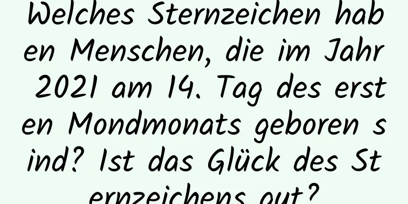 Welches Sternzeichen haben Menschen, die im Jahr 2021 am 14. Tag des ersten Mondmonats geboren sind? Ist das Glück des Sternzeichens gut?