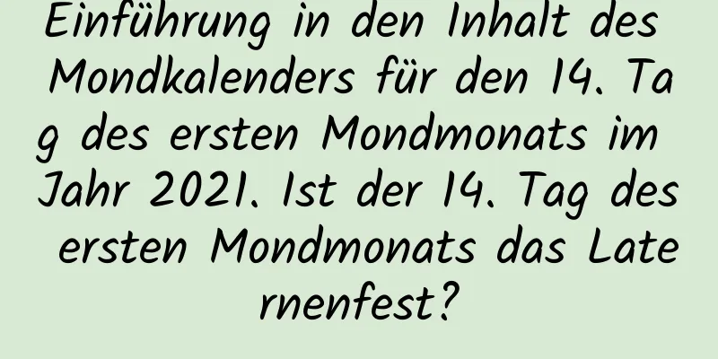 Einführung in den Inhalt des Mondkalenders für den 14. Tag des ersten Mondmonats im Jahr 2021. Ist der 14. Tag des ersten Mondmonats das Laternenfest?