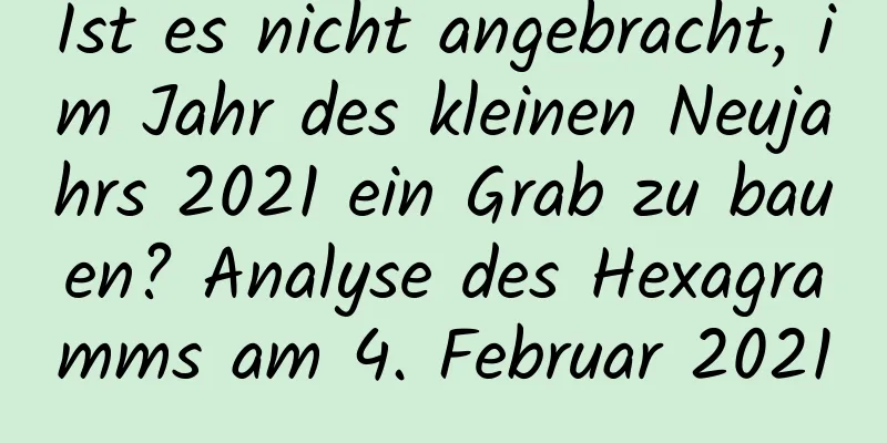 Ist es nicht angebracht, im Jahr des kleinen Neujahrs 2021 ein Grab zu bauen? Analyse des Hexagramms am 4. Februar 2021