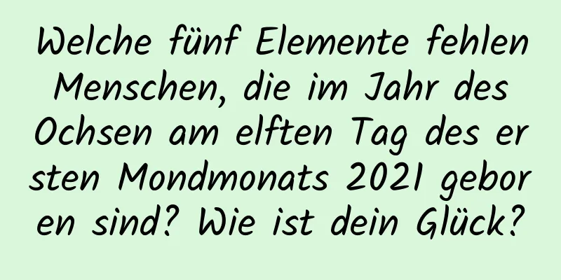 Welche fünf Elemente fehlen Menschen, die im Jahr des Ochsen am elften Tag des ersten Mondmonats 2021 geboren sind? Wie ist dein Glück?