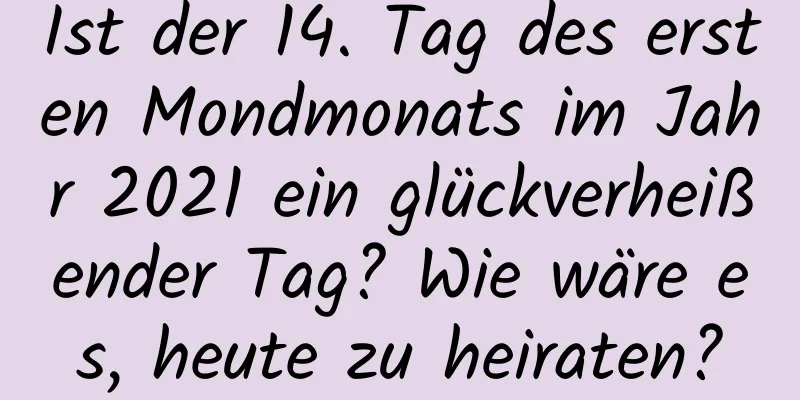 Ist der 14. Tag des ersten Mondmonats im Jahr 2021 ein glückverheißender Tag? Wie wäre es, heute zu heiraten?