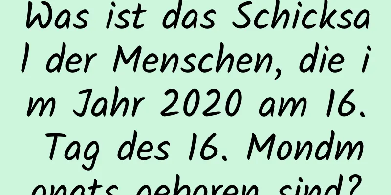 Was ist das Schicksal der Menschen, die im Jahr 2020 am 16. Tag des 16. Mondmonats geboren sind?