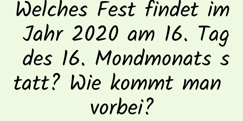 Welches Fest findet im Jahr 2020 am 16. Tag des 16. Mondmonats statt? Wie kommt man vorbei?