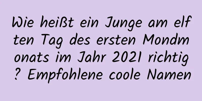 Wie heißt ein Junge am elften Tag des ersten Mondmonats im Jahr 2021 richtig? Empfohlene coole Namen