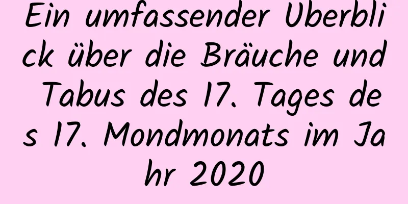 Ein umfassender Überblick über die Bräuche und Tabus des 17. Tages des 17. Mondmonats im Jahr 2020