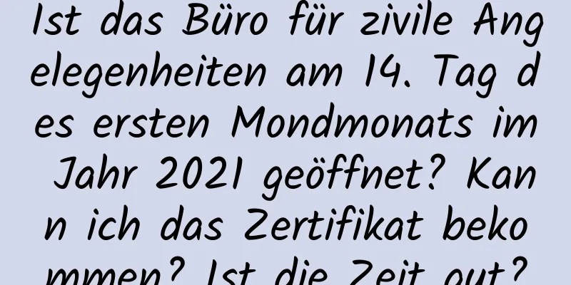 Ist das Büro für zivile Angelegenheiten am 14. Tag des ersten Mondmonats im Jahr 2021 geöffnet? Kann ich das Zertifikat bekommen? Ist die Zeit gut?