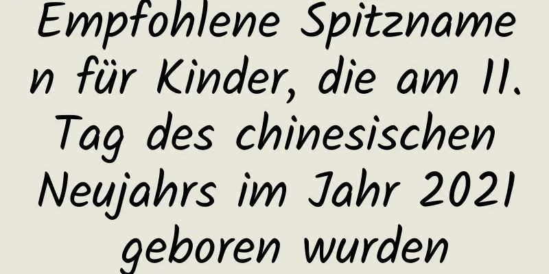 Empfohlene Spitznamen für Kinder, die am 11. Tag des chinesischen Neujahrs im Jahr 2021 geboren wurden