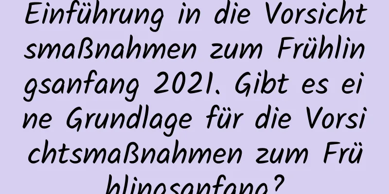 Einführung in die Vorsichtsmaßnahmen zum Frühlingsanfang 2021. Gibt es eine Grundlage für die Vorsichtsmaßnahmen zum Frühlingsanfang?