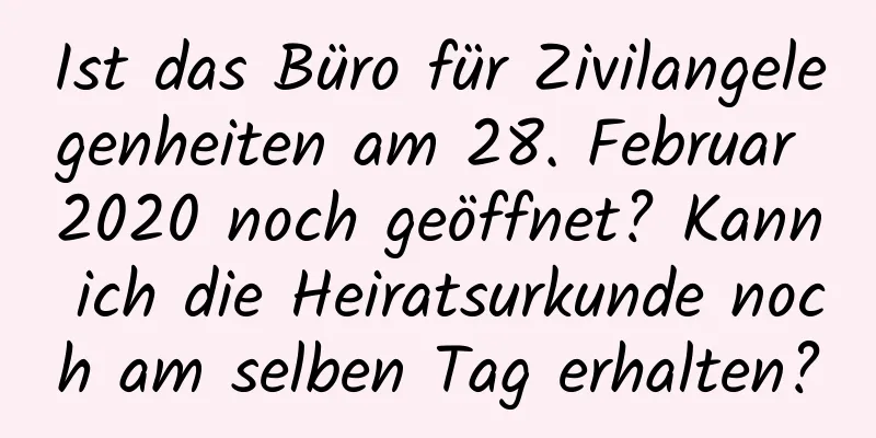 Ist das Büro für Zivilangelegenheiten am 28. Februar 2020 noch geöffnet? Kann ich die Heiratsurkunde noch am selben Tag erhalten?