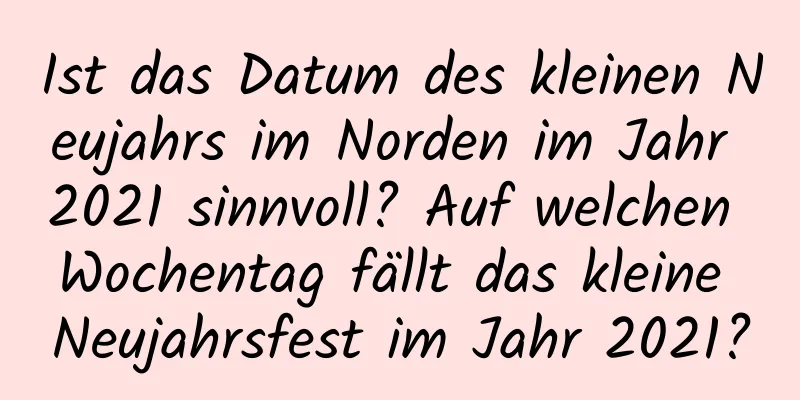 Ist das Datum des kleinen Neujahrs im Norden im Jahr 2021 sinnvoll? Auf welchen Wochentag fällt das kleine Neujahrsfest im Jahr 2021?