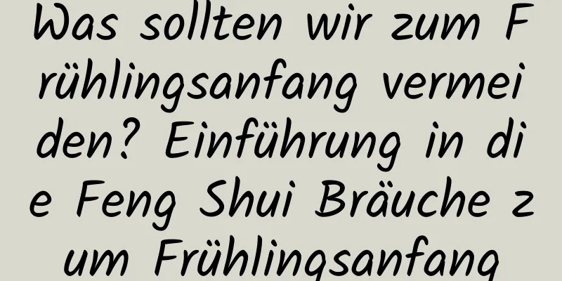 Was sollten wir zum Frühlingsanfang vermeiden? Einführung in die Feng Shui Bräuche zum Frühlingsanfang