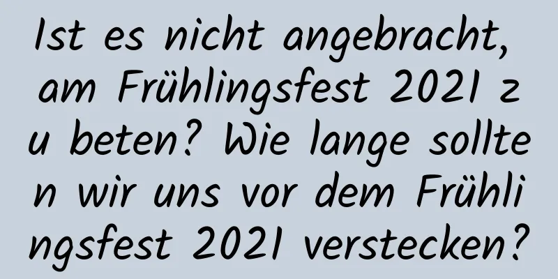 Ist es nicht angebracht, am Frühlingsfest 2021 zu beten? Wie lange sollten wir uns vor dem Frühlingsfest 2021 verstecken?