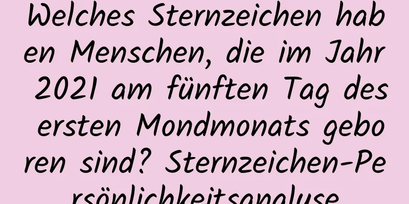 Welches Sternzeichen haben Menschen, die im Jahr 2021 am fünften Tag des ersten Mondmonats geboren sind? Sternzeichen-Persönlichkeitsanalyse