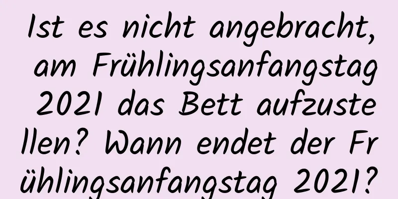 Ist es nicht angebracht, am Frühlingsanfangstag 2021 das Bett aufzustellen? Wann endet der Frühlingsanfangstag 2021?