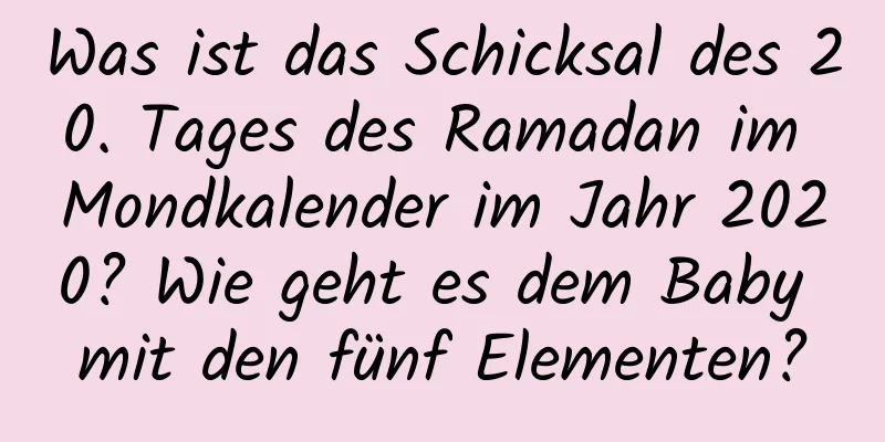 Was ist das Schicksal des 20. Tages des Ramadan im Mondkalender im Jahr 2020? Wie geht es dem Baby mit den fünf Elementen?