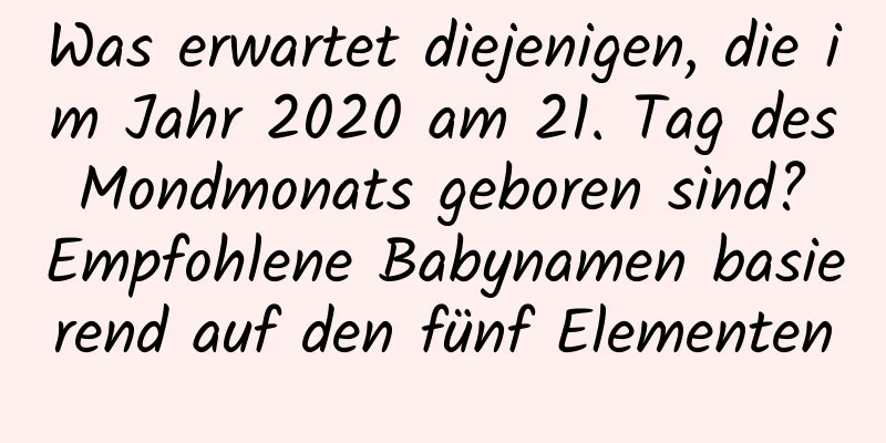 Was erwartet diejenigen, die im Jahr 2020 am 21. Tag des Mondmonats geboren sind? Empfohlene Babynamen basierend auf den fünf Elementen