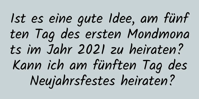 Ist es eine gute Idee, am fünften Tag des ersten Mondmonats im Jahr 2021 zu heiraten? Kann ich am fünften Tag des Neujahrsfestes heiraten?