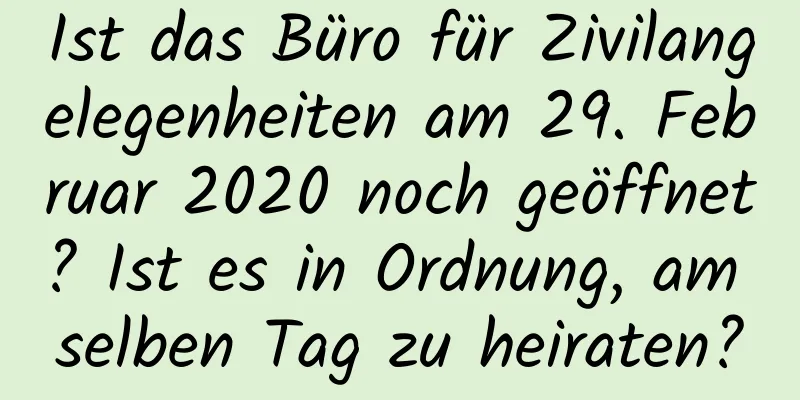 Ist das Büro für Zivilangelegenheiten am 29. Februar 2020 noch geöffnet? Ist es in Ordnung, am selben Tag zu heiraten?