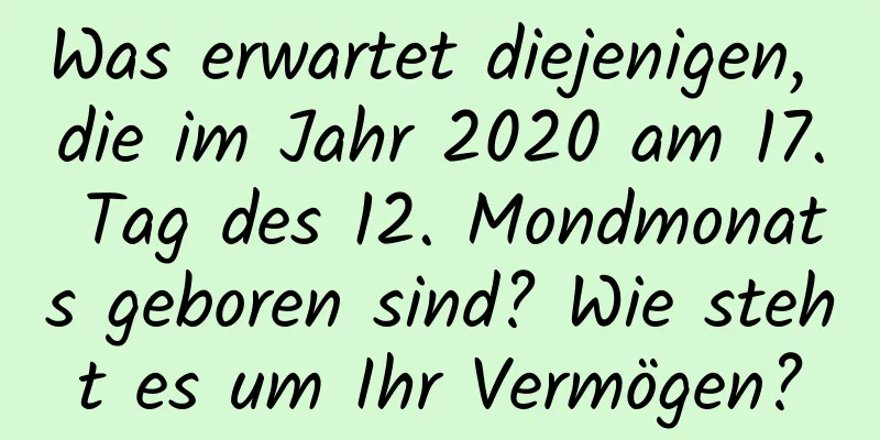 Was erwartet diejenigen, die im Jahr 2020 am 17. Tag des 12. Mondmonats geboren sind? Wie steht es um Ihr Vermögen?