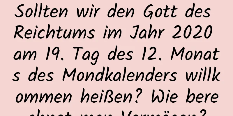 Sollten wir den Gott des Reichtums im Jahr 2020 am 19. Tag des 12. Monats des Mondkalenders willkommen heißen? Wie berechnet man Vermögen?