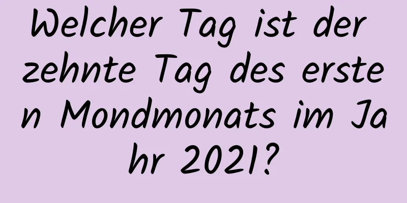 Welcher Tag ist der zehnte Tag des ersten Mondmonats im Jahr 2021?