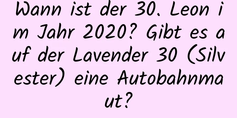 Wann ist der 30. Leon im Jahr 2020? Gibt es auf der Lavender 30 (Silvester) eine Autobahnmaut?