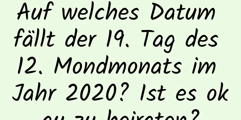 Auf welches Datum fällt der 19. Tag des 12. Mondmonats im Jahr 2020? Ist es okay zu heiraten?