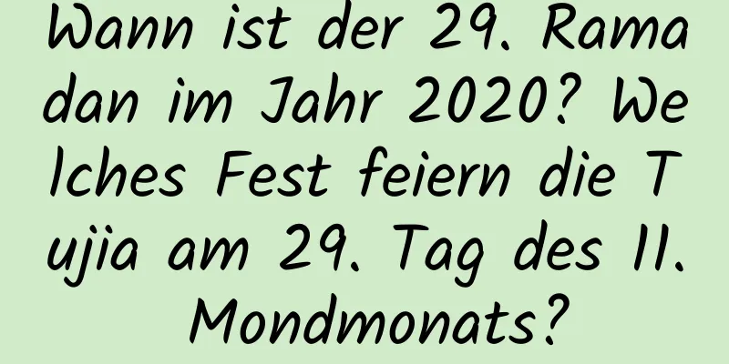 Wann ist der 29. Ramadan im Jahr 2020? Welches Fest feiern die Tujia am 29. Tag des 11. Mondmonats?