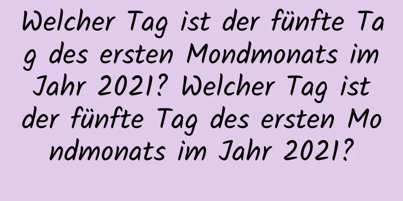 Welcher Tag ist der fünfte Tag des ersten Mondmonats im Jahr 2021? Welcher Tag ist der fünfte Tag des ersten Mondmonats im Jahr 2021?