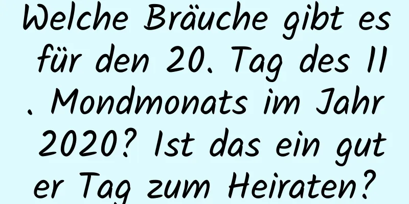 Welche Bräuche gibt es für den 20. Tag des 11. Mondmonats im Jahr 2020? Ist das ein guter Tag zum Heiraten?