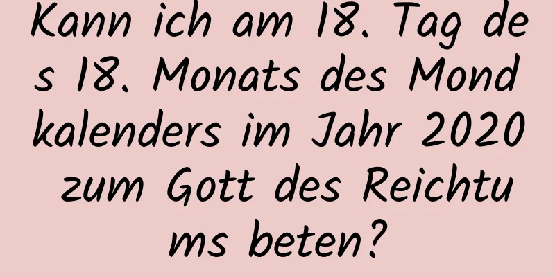 Kann ich am 18. Tag des 18. Monats des Mondkalenders im Jahr 2020 zum Gott des Reichtums beten?