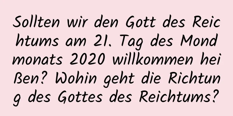 Sollten wir den Gott des Reichtums am 21. Tag des Mondmonats 2020 willkommen heißen? Wohin geht die Richtung des Gottes des Reichtums?