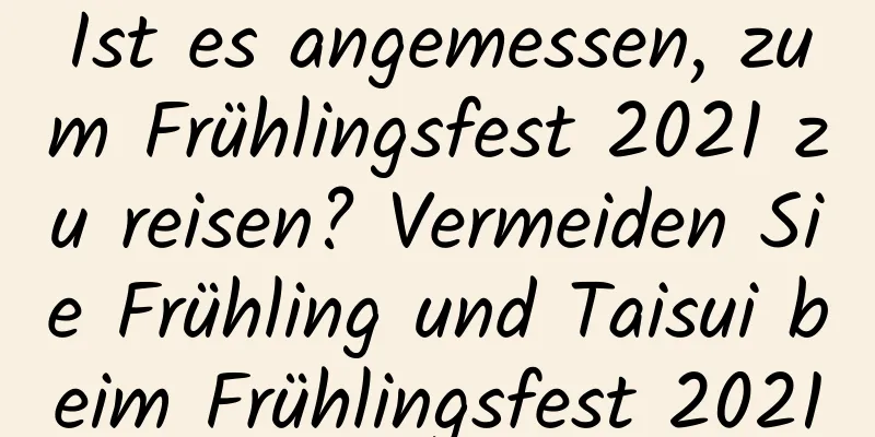 Ist es angemessen, zum Frühlingsfest 2021 zu reisen? Vermeiden Sie Frühling und Taisui beim Frühlingsfest 2021