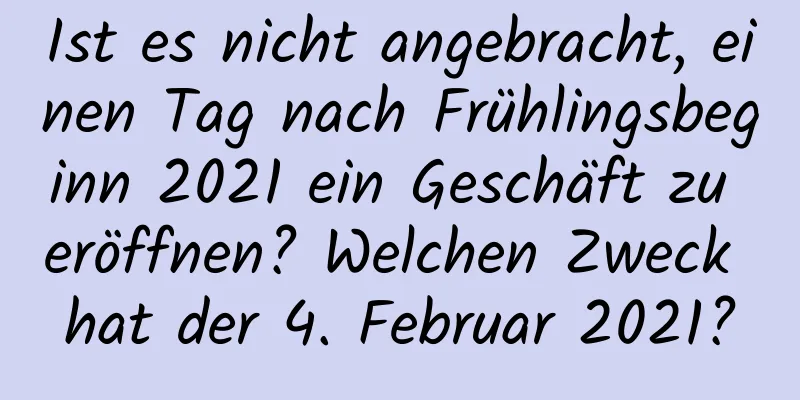 Ist es nicht angebracht, einen Tag nach Frühlingsbeginn 2021 ein Geschäft zu eröffnen? Welchen Zweck hat der 4. Februar 2021?