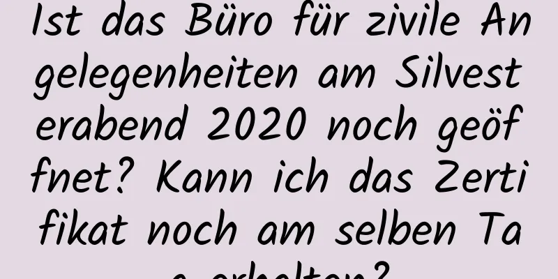 Ist das Büro für zivile Angelegenheiten am Silvesterabend 2020 noch geöffnet? Kann ich das Zertifikat noch am selben Tag erhalten?