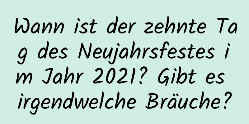 Wann ist der zehnte Tag des Neujahrsfestes im Jahr 2021? Gibt es irgendwelche Bräuche?