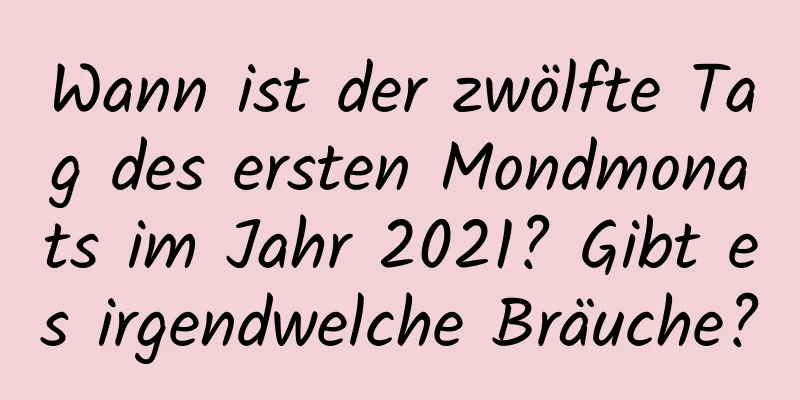 Wann ist der zwölfte Tag des ersten Mondmonats im Jahr 2021? Gibt es irgendwelche Bräuche?