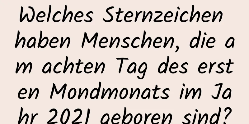 Welches Sternzeichen haben Menschen, die am achten Tag des ersten Mondmonats im Jahr 2021 geboren sind?