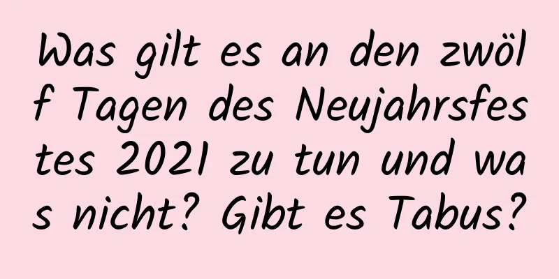 Was gilt es an den zwölf Tagen des Neujahrsfestes 2021 zu tun und was nicht? Gibt es Tabus?