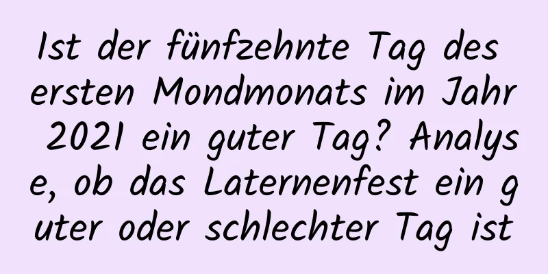 Ist der fünfzehnte Tag des ersten Mondmonats im Jahr 2021 ein guter Tag? Analyse, ob das Laternenfest ein guter oder schlechter Tag ist