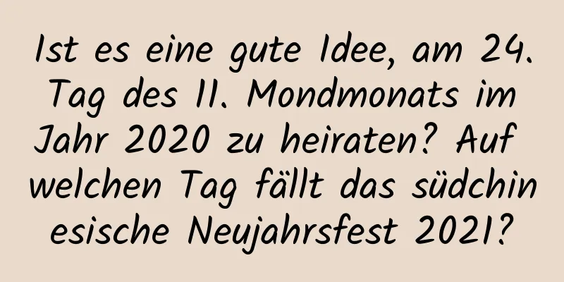 Ist es eine gute Idee, am 24. Tag des 11. Mondmonats im Jahr 2020 zu heiraten? Auf welchen Tag fällt das südchinesische Neujahrsfest 2021?