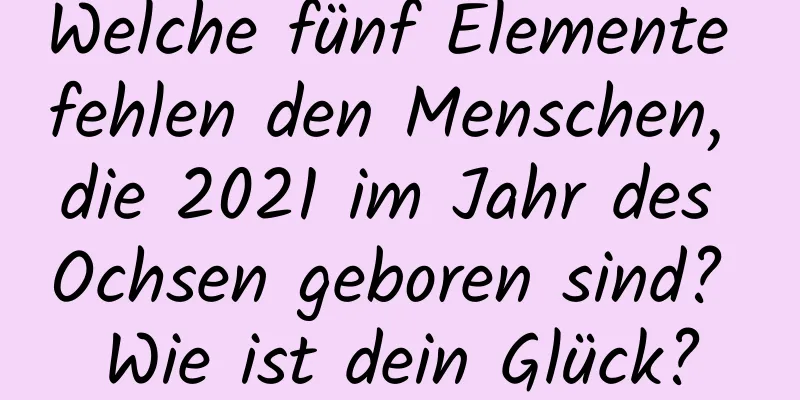 Welche fünf Elemente fehlen den Menschen, die 2021 im Jahr des Ochsen geboren sind? Wie ist dein Glück?