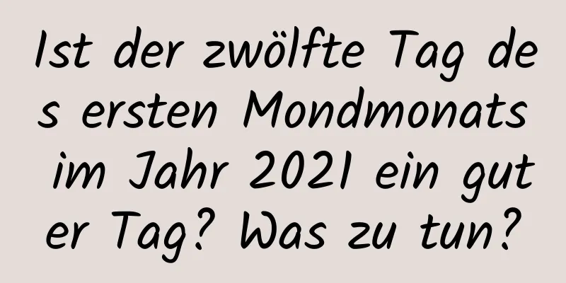 Ist der zwölfte Tag des ersten Mondmonats im Jahr 2021 ein guter Tag? Was zu tun?