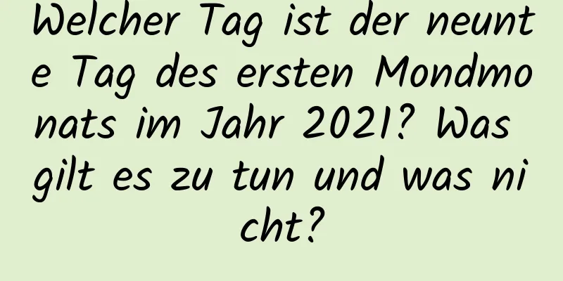 Welcher Tag ist der neunte Tag des ersten Mondmonats im Jahr 2021? Was gilt es zu tun und was nicht?